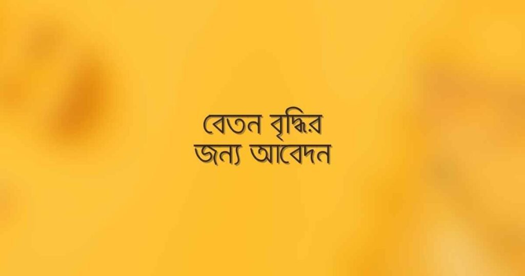 চাকরির বেতন ১০০% বাড়ানোর আবেদন লেখার নিয়ম ও নমুনা
